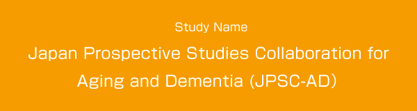 Study NameJapan Prospective Studies Collaboration for Aging and Dementia (JPSC-AD）